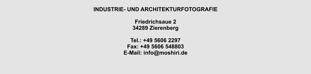 INDUSTRIE- UND ARCHITEKTURFOTOGRAFIE  Friedrichsaue 2 34289 Zierenberg  Tel.: +49 5606 2297 Fax: +49 5606 548803 E-Mail: info@moshiri.de