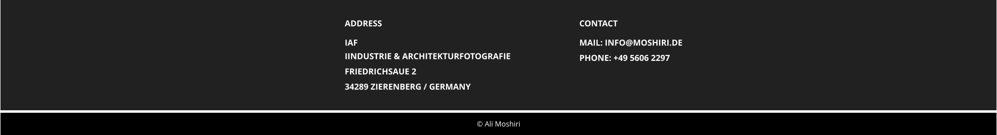  Ali Moshiri ADDRESS IAF IINDUSTRIE & ARCHITEKTURFOTOGRAFIE FRIEDRICHSAUE 2  34289 ZIERENBERG / GERMANY CONTACT MAIL: INFO@MOSHIRI.DE PHONE: +49 5606 2297